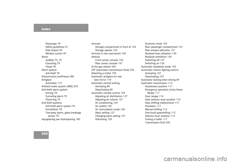 MERCEDES-BENZ ML320 2003 W163 Owners Manual 300 Index
Passenger 59
Safety guidelines 57
Side impact 59
Window curtain 59
Alarm
Audible 70, 79
Canceling 79
Visual 78
Alarm system
Anti-theft 78
Anticorrosion/antifreeze 288
Antiglare
Automatic 119