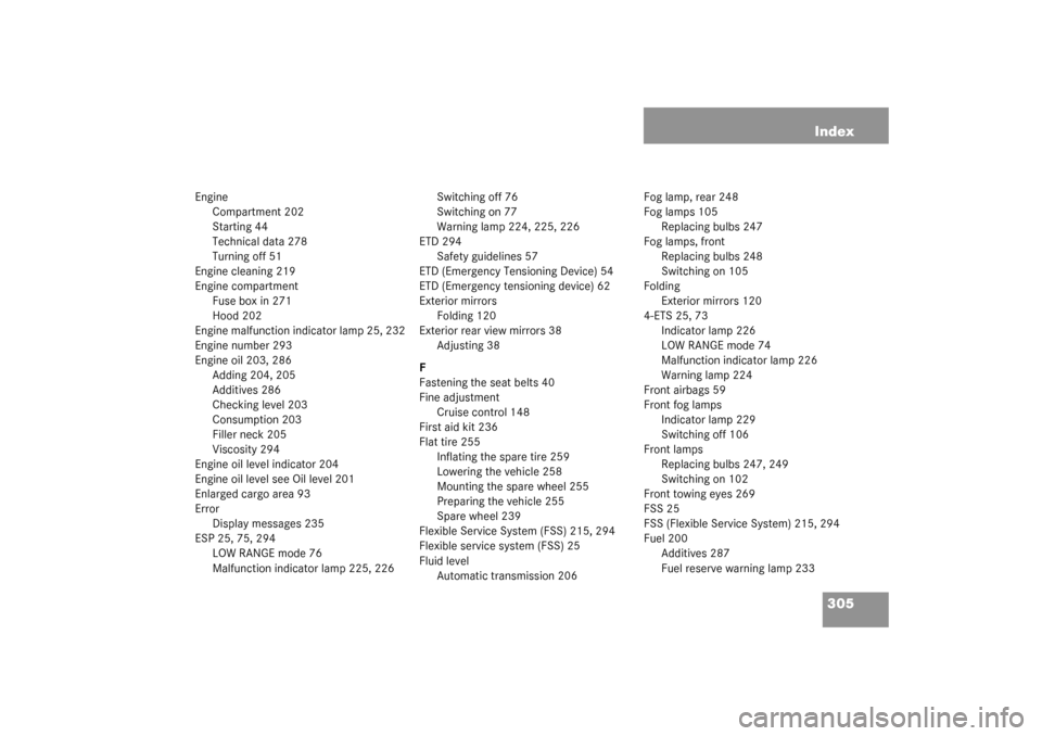 MERCEDES-BENZ ML320 2003 W163 Repair Manual 305 Index
Engine
Compartment 202
Starting 44
Technical data 278
Turning off 51
Engine cleaning 219
Engine compartment
Fuse box in 271
Hood 202
Engine malfunction indicator lamp 25, 232
Engine number 2