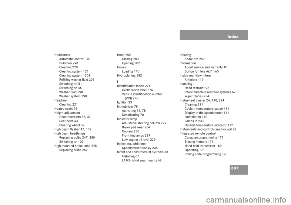 MERCEDES-BENZ ML320 2003 W163 Owners Manual 307 Index
Headlamps
Automatic control 103
Bi-Xenon 293
Cleaning 220
Cleaning system 121
Cleaning system* 208
Refilling washer fluid 208
Switching off 51
Switching on 46
Washer fluid 290
Washer system 