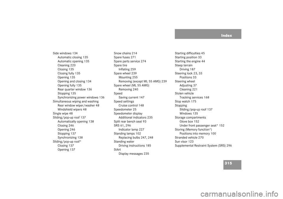 MERCEDES-BENZ ML350 2003 W163 User Guide 315 Index
Side windows 134
Automatic closing 135
Automatic opening 135
Cleaning 220
Closing 135
Closing fully 135
Opening 135
Opening and closing 134
Opening fully 135
Rear quarter window 136
Stopping