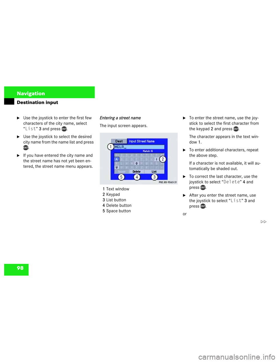 MERCEDES-BENZ M-Class 2003 W163 Comand Manual 98 Navigation
Destination input
Use the joystick to enter the first few 
characters of the city name, select 
“List”3
3and press  .
Use the joystick to select the desired 
city name from the nam