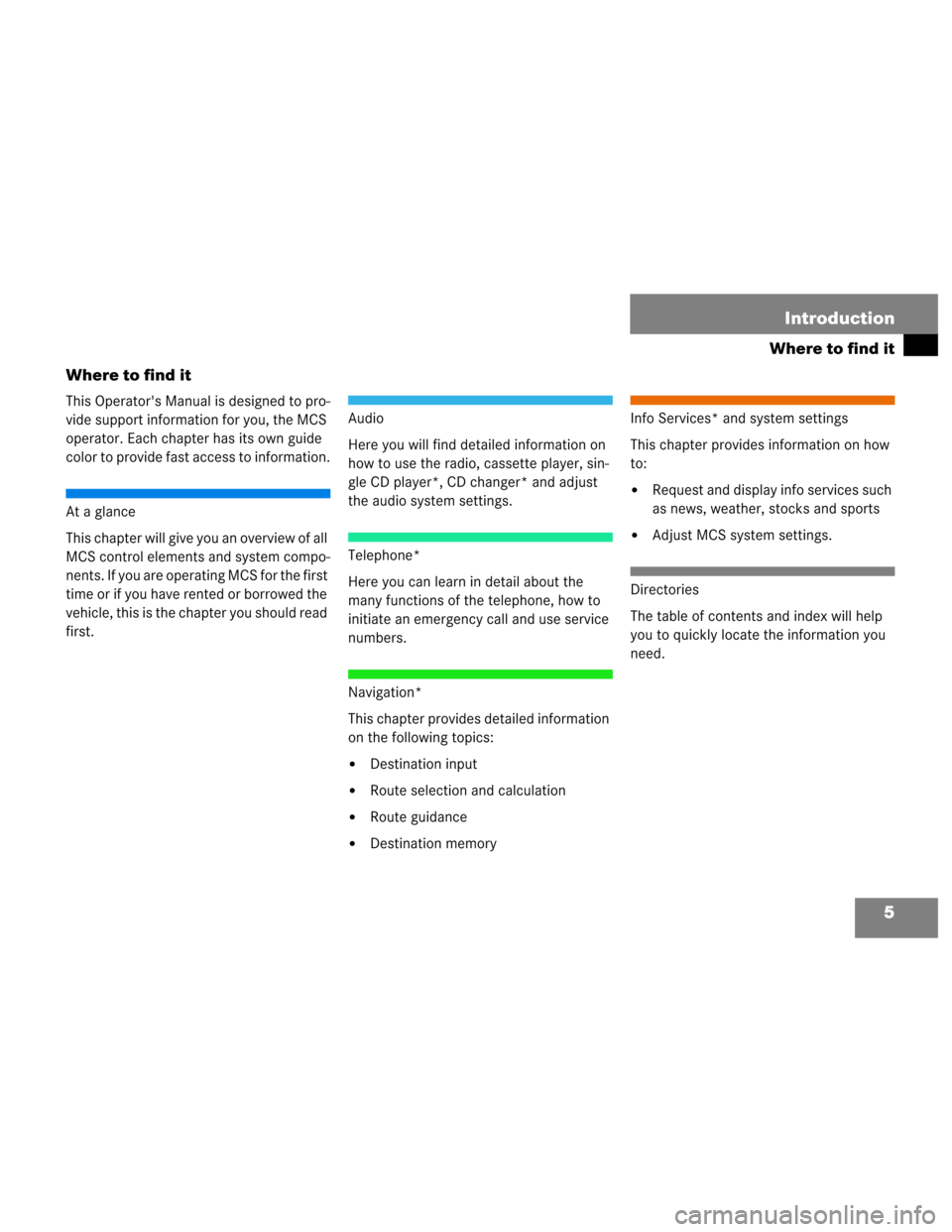 MERCEDES-BENZ M-Class 2003 W163 Comand Manual 5
Where to find it
Introduction
Where to find it
This Operators Manual is designed to pro-
vide support information for you, the MCS 
operator. Each chapter has its own guide 
color to provide fast a