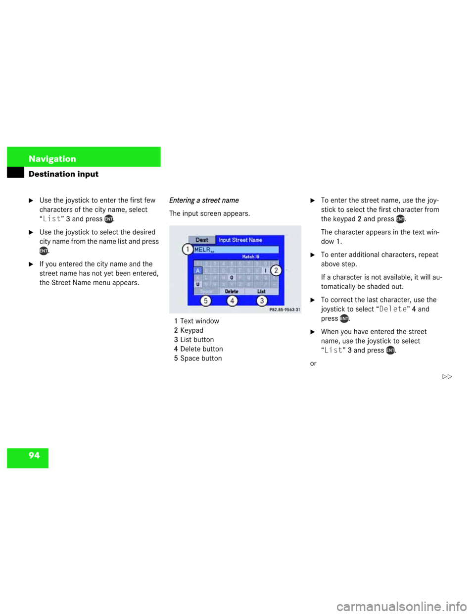 MERCEDES-BENZ M-Class 2003 W163 Comand Manual 94 Navigation
Destination input
Use the joystick to enter the first few 
characters of the city name, select 
“List”3
3and press  .
Use the joystick to select the desired 
city name from the nam