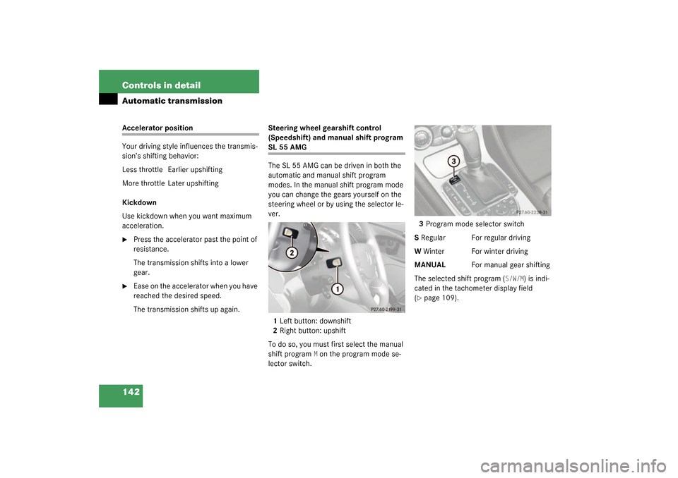 MERCEDES-BENZ SL55AMG 2003 R230 Owners Manual 142 Controls in detailAutomatic transmissionAccelerator position
Your driving style influences the transmis-
sion’s shifting behavior:
Less throttle Earlier upshifting
More throttle  Later upshiftin