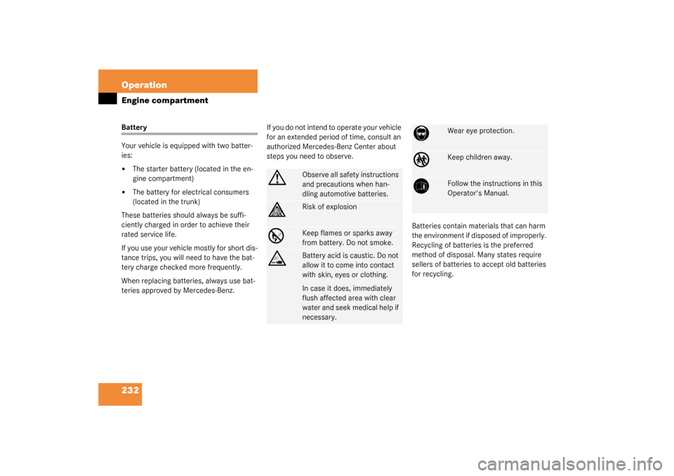 MERCEDES-BENZ SL500 2003 R230 Owners Manual 232 OperationEngine compartmentBattery
Your vehicle is equipped with two batter-
ies:
The starter battery (located in the en-
gine compartment)

The battery for electrical consumers 
(located in the