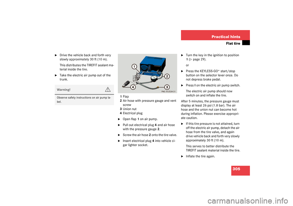 MERCEDES-BENZ SL500 2003 R230 Owners Manual 305 Practical hints
Flat tire

Drive the vehicle back and forth very 
slowly approximately 30 ft (10 m).
This distributes the TIREFIT sealant ma-
terial inside the tire.

Take the electric air pump 
