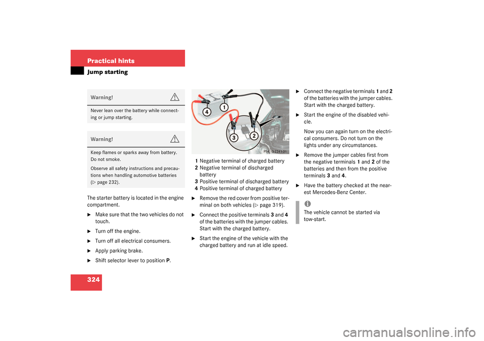 MERCEDES-BENZ SL500 2003 R230 Owners Manual 324 Practical hintsJump startingThe starter battery is located in the engine 
compartment.
Make sure that the two vehicles do not 
touch.

Turn off the engine.

Turn off all electrical consumers.
