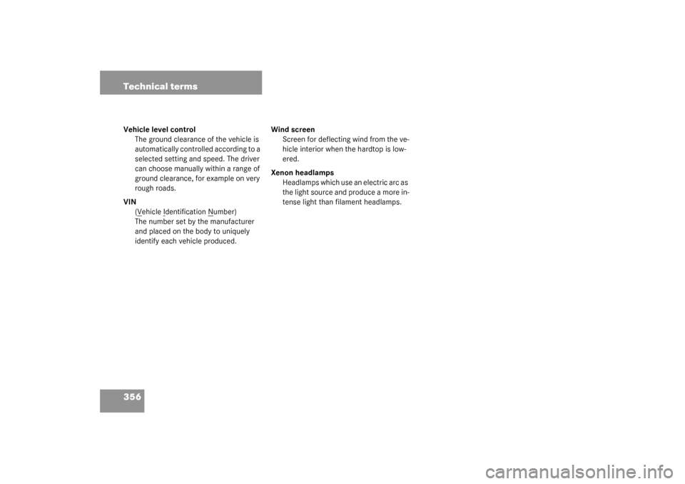 MERCEDES-BENZ SL500 2003 R230 Owners Manual 356 Technical termsVehicle level control
The ground clearance of the vehicle is 
automatically controlled according to a 
selected setting and speed. The driver 
can choose manually within a range of 