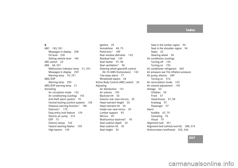 MERCEDES-BENZ SL500 2003 R230 Owners Manual 357 Index
A
ABC 183, 351
Messages in display 258
Oil level 230
Setting vehicle level 184
ABC switch 24
ABS 68, 351
Malfunction indicator lamp 21, 251
Messages in display 259
Warning lamp 70, 251
ABS/E