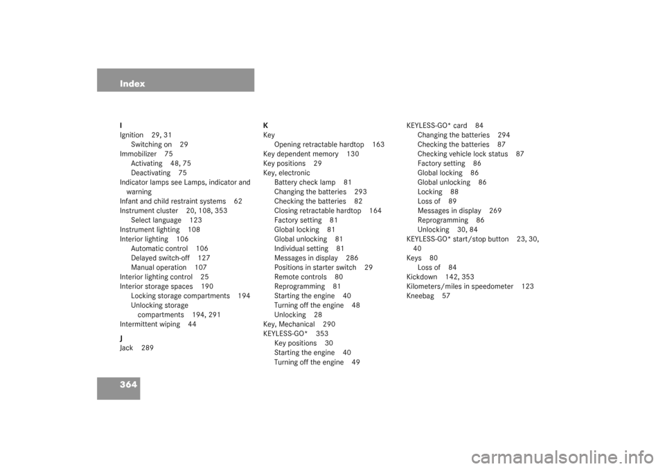MERCEDES-BENZ SL500 2003 R230 User Guide 364 IndexI
Ignition 29, 31
Switching on 29
Immobilizer 75
Activating 48, 75
Deactivating 75
Indicator lamps see Lamps, indicator and 
warning
Infant and child restraint systems 62
Instrument cluster 2