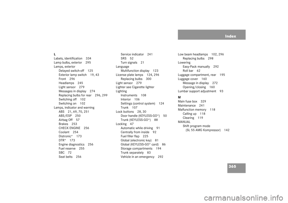 MERCEDES-BENZ SL500 2003 R230 Owners Manual 365 Index
L
Labels, identification 334
Lamp bulbs, exterior 295
Lamps, exterior
Delayed switch-off 125
Exterior lamp switch 19, 43
Front 296
Headlamps 245
Light sensor 279
Messages in display 274
Repl