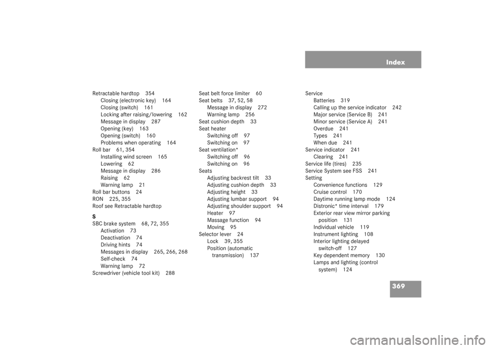 MERCEDES-BENZ SL500 2003 R230 User Guide 369 Index
Retractable hardtop 354
Closing (electronic key) 164
Closing (switch) 161
Locking after raising/lowering 162
Message in display 287
Opening (key) 163
Opening (switch) 160
Problems when opera