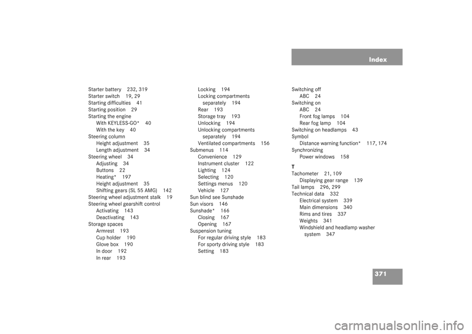 MERCEDES-BENZ SL55AMG 2003 R230 Owners Manual 371 Index
Starter battery 232, 319
Starter switch 19, 29
Starting difficulties 41
Starting position 29
Starting the engine
With KEYLESS-GO* 40
With the key 40
Steering column
Height adjustment 35
Leng