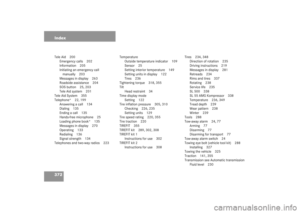 MERCEDES-BENZ SL55AMG 2003 R230 Owners Manual 372 IndexTele Aid 200
Emergency calls 202
Information 205
Initiating an emergency call 
manually 203
Messages in display 263
Roadside assistance 204
SOS button 25, 203
Tele Aid system 201
Tele Aid Sys