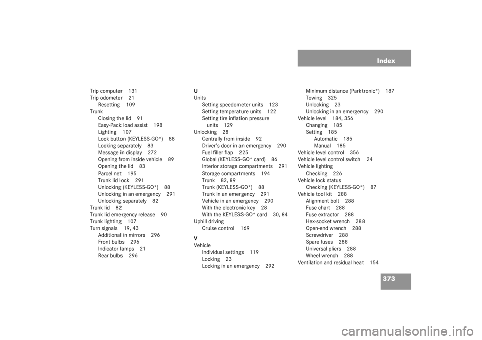 MERCEDES-BENZ SL500 2003 R230 User Guide 373 Index
Trip computer 131
Trip odometer 21
Resetting 109
Trunk
Closing the lid 91
Easy-Pack load assist 198
Lighting 107
Lock button (KEYLESS-GO*) 88
Locking separately 83
Message in display 272
Ope