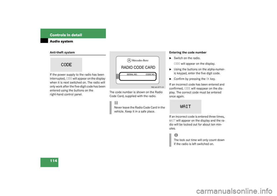 MERCEDES-BENZ SLK320 2003 R170 Owners Manual 114 Controls in detailAudio systemAnti-theft system
If the power supply to the radio has been 
interrupted, 
CODE
 will appear on the display 
when it is next switched on. The radio will 
only work af