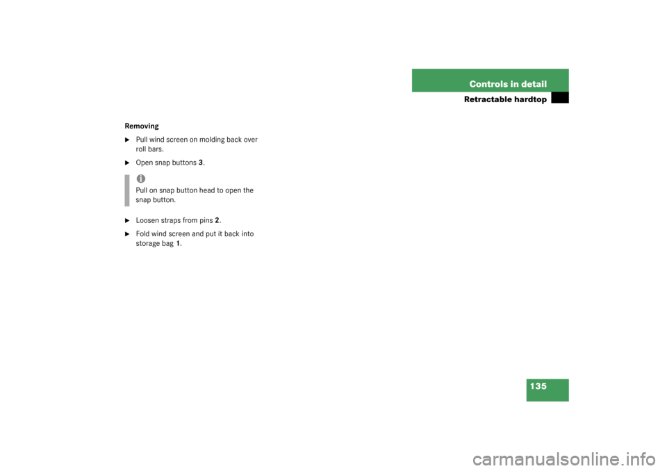 MERCEDES-BENZ SLK320 2003 R170 Owners Manual 135 Controls in detail
Retractable hardtop
Removing
Pull wind screen on molding back over 
roll bars.

Open snap buttons3.

Loosen straps from pins2.

Fold wind screen and put it back into 
storag