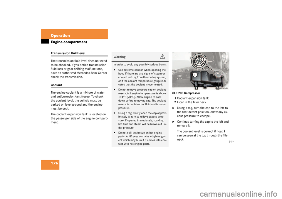 MERCEDES-BENZ SLK320 2003 R170 Owners Manual 176 OperationEngine compartmentTransmission fluid level
The transmission fluid level does not need 
to be checked. If you notice transmission 
fluid loss or gear shifting malfunctions, 
have an author