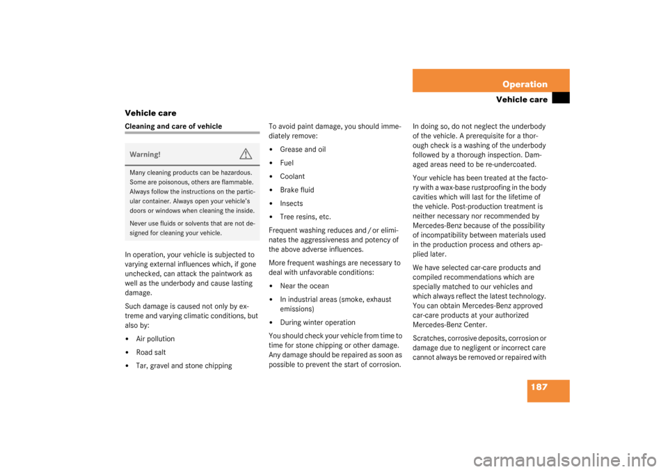 MERCEDES-BENZ SLK320 2003 R170 Owners Manual 187 Operation
Vehicle care
Vehicle care
Cleaning and care of vehicle
In operation, your vehicle is subjected to 
varying external influences which, if gone 
unchecked, can attack the paintwork as 
wel
