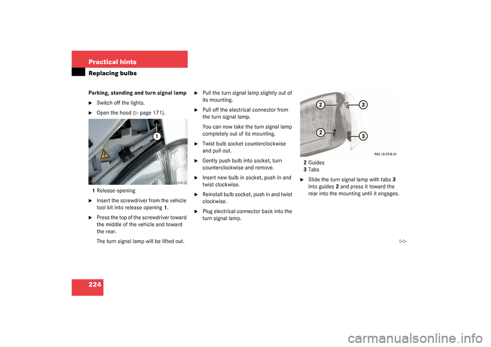 MERCEDES-BENZ SLK320 2003 R170 Owners Manual 224 Practical hintsReplacing bulbsParking, standing and turn signal lamp
Switch off the lights.

Open the hood (
page 171).
1Release opening

Insert the screwdriver from the vehicle 
tool kit into