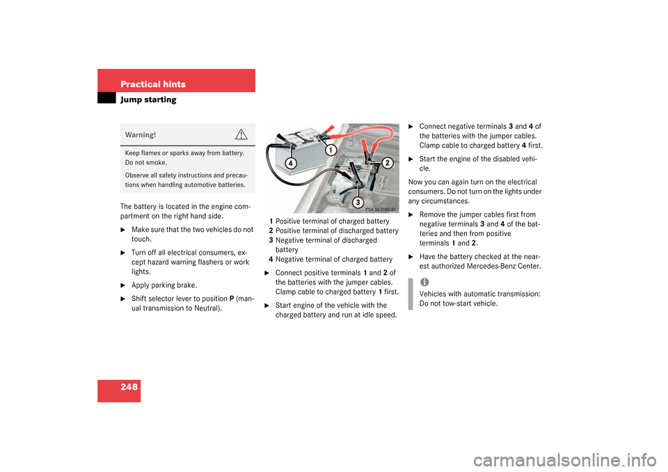 MERCEDES-BENZ SLK320 2003 R170 Owners Manual 248 Practical hintsJump startingThe battery is located in the engine com-
partment on the right hand side.
Make sure that the two vehicles do not 
touch.

Turn off all electrical consumers, ex-
cept