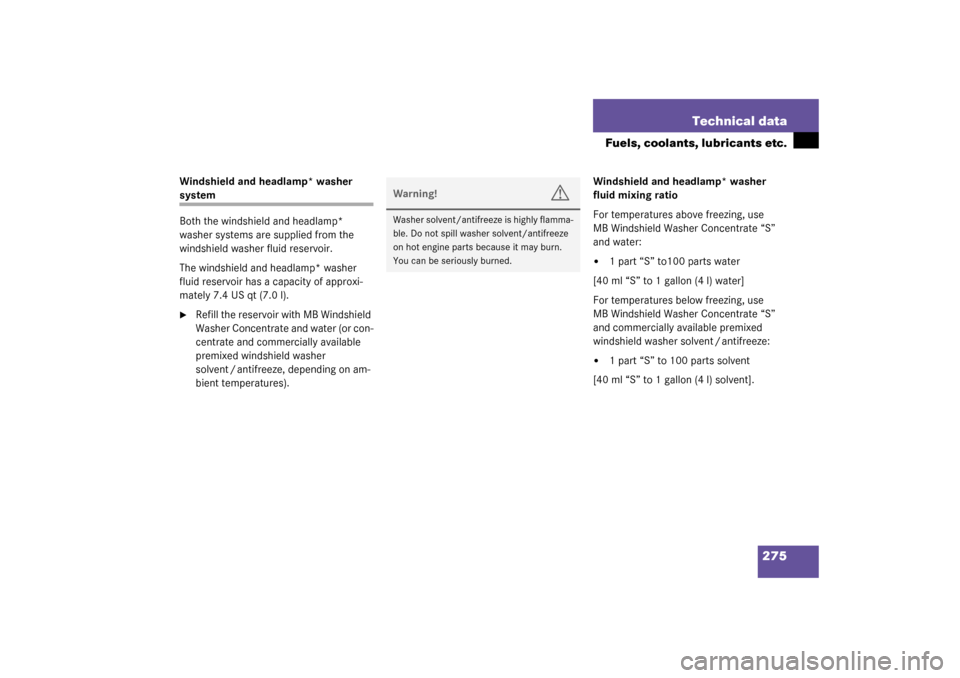 MERCEDES-BENZ SLK320 2003 R170 User Guide 275 Technical data
Fuels, coolants, lubricants etc.
Windshield and headlamp* washer system
Both the windshield and headlamp* 
washer systems are supplied from the 
windshield washer fluid reservoir.
T