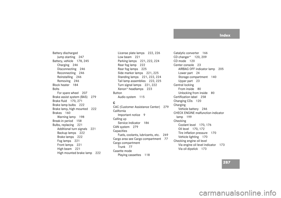 MERCEDES-BENZ SLK320 2003 R170 User Guide 287 Index
Battery discharged
Jump starting 247
Battery, vehicle 178, 245
Charging 246
Disconnecting 246
Reconnecting 246
Reinstalling 246
Removing 246
Block heater 184
Bolts
For spare wheel 207
Brake 