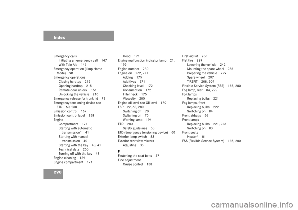MERCEDES-BENZ SLK320 2003 R170 Owners Manual 290 IndexEmergency calls
Initiating an emergency call 147
With Tele Aid 146
Emergency operation (Limp Home 
Mode) 98
Emergency operations
Closing hardtop 215
Opening hardtop 215
Remote door unlock 151