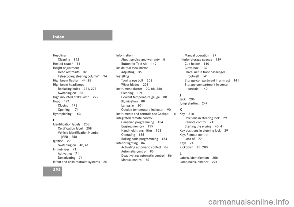 MERCEDES-BENZ SLK320 2003 R170 User Guide 292 IndexHeadliner
Cleaning 192
Heated seats* 81
Height adjustment
Head restraints 32
Telescoping steering column* 34
High beam flasher 44, 85
High beam headlamps
Replacing bulbs 221, 223
Switching on