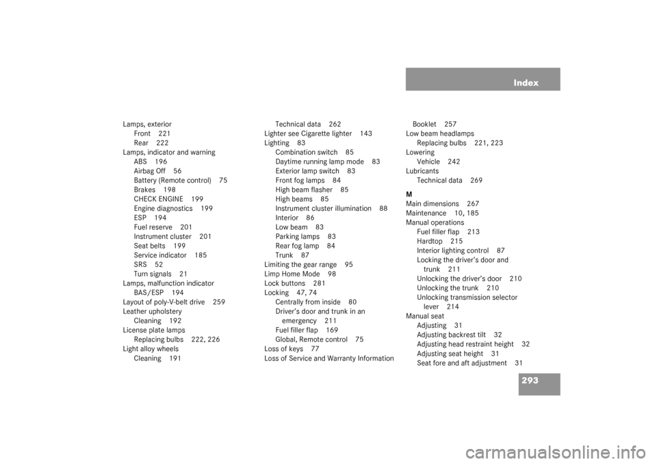 MERCEDES-BENZ SLK320 2003 R170 Owners Guide 293 Index
Lamps, exterior
Front 221
Rear 222
Lamps, indicator and warning
ABS 196
Airbag Off 56
Battery (Remote control) 75
Brakes 198
CHECK ENGINE 199
Engine diagnostics 199
ESP 194
Fuel reserve 201
