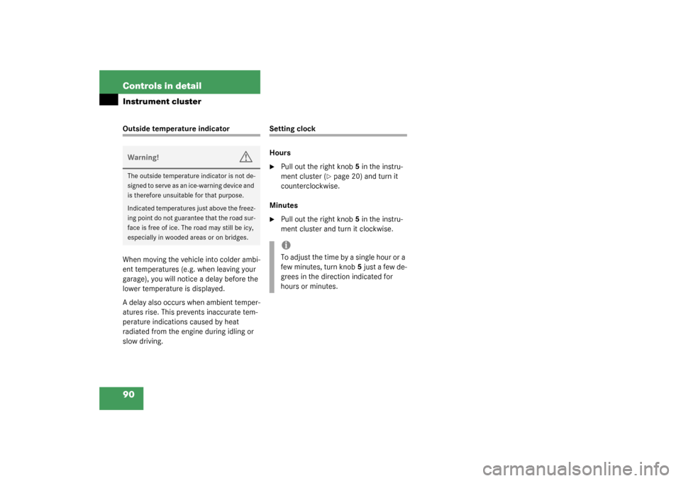MERCEDES-BENZ SLK320 2003 R170 Owners Manual 90 Controls in detailInstrument clusterOutside temperature indicator
When moving the vehicle into colder ambi-
ent temperatures (e.g. when leaving your 
garage), you will notice a delay before the 
lo