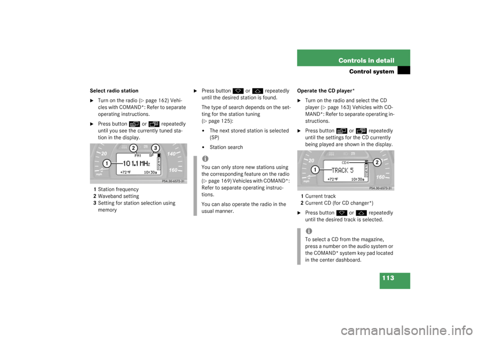 MERCEDES-BENZ C240 WAGON 2003 S203 Owners Manual 113 Controls in detail
Control system
Select radio station
Turn on the radio (
page 162) Vehi-
cles with COMAND*: Refer to separate 
operating instructions.

Press button
è
 or
ÿ
 repeatedly 
unt
