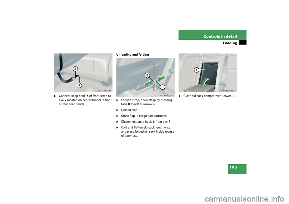 MERCEDES-BENZ C240 WAGON 2003 S203 Owners Manual 195 Controls in detail
Loading

Connect snap hook6 of front strap to 
eye7 located on center tunnel in front 
of rear seat bench.Unloading and folding

Loosen strap, open clasp by pressing 
tabs8 to