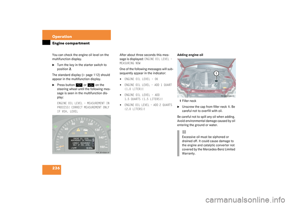 MERCEDES-BENZ C320 4MATIC WAGON 2003 S203 Owners Manual 236 OperationEngine compartmentYou can check the engine oil level on the 
multifunction display.
Turn the key in the starter switch to 
position2.
The standard display (
page 112) should 
appear in 