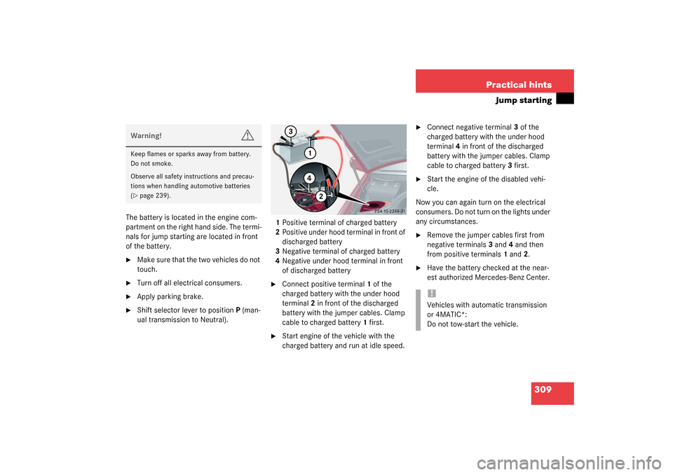 MERCEDES-BENZ C320 4MATIC WAGON 2003 S203 Owners Manual 309 Practical hints
Jump starting
The battery is located in the engine com-
partment on the right hand side. The termi-
nals for jump starting are located in front 
of the battery.
Make sure that the