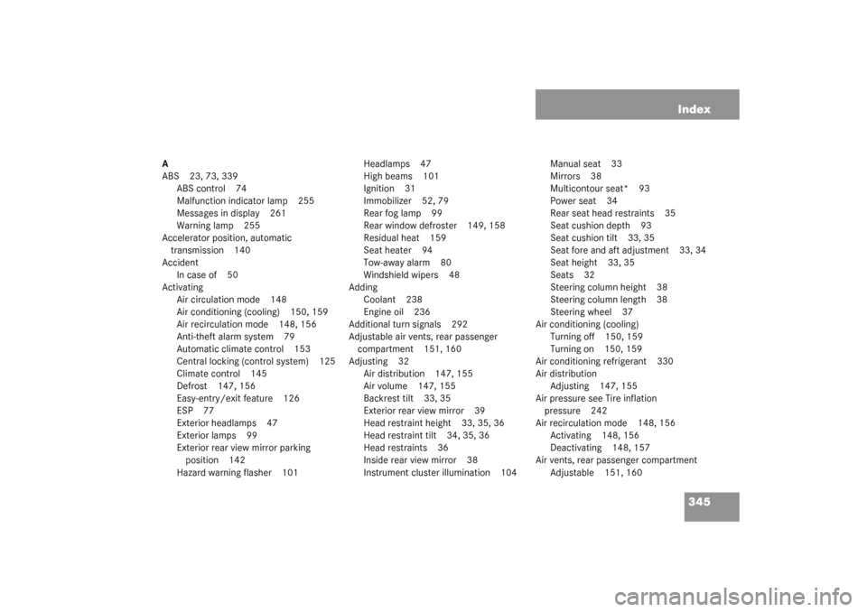 MERCEDES-BENZ C320 4MATIC WAGON 2003 S203 Owners Manual 345 Index
A
ABS 23, 73, 339
ABS control 74
Malfunction indicator lamp 255
Messages in display 261
Warning lamp 255
Accelerator position, automatic 
transmission 140
Accident
In case of 50
Activating
A