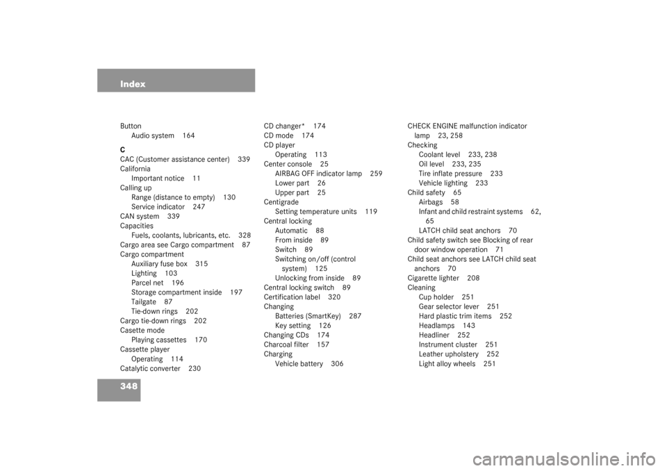 MERCEDES-BENZ C320 4MATIC WAGON 2003 S203 Owners Manual 348 IndexButton
Audio system 164
C
CAC (Customer assistance center) 339
California
Important notice 11
Calling up
Range (distance to empty) 130
Service indicator 247
CAN system 339
Capacities
Fuels, c