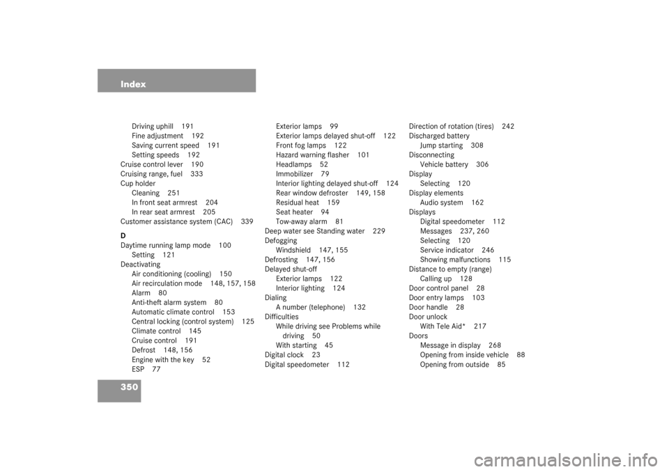 MERCEDES-BENZ C320 4MATIC WAGON 2003 S203 Owners Manual 350 Index
Driving uphill 191
Fine adjustment 192
Saving current speed 191
Setting speeds 192
Cruise control lever 190
Cruising range, fuel 333
Cup holder
Cleaning 251
In front seat armrest 204
In rear