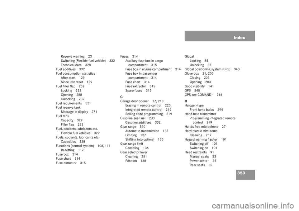 MERCEDES-BENZ C240 WAGON 2003 S203 User Guide 353 Index
Reserve warning 23
Switching (Flexible fuel vehicle) 332
Technical data 328
Fuel additives 332
Fuel consumption statistics
After start 129
Since last reset 129
Fuel filler flap 232
Locking 2