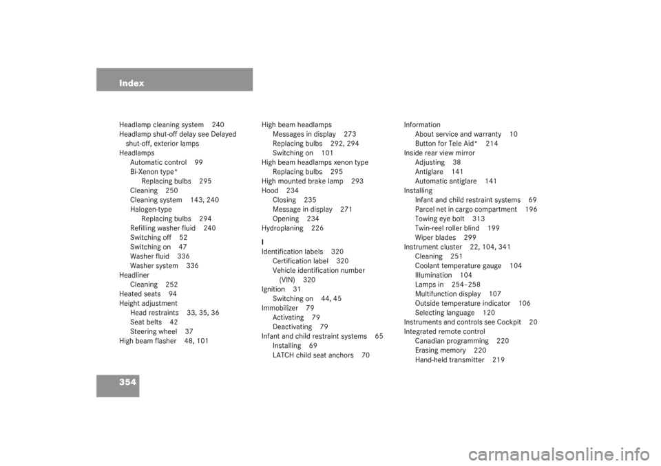 MERCEDES-BENZ C240 WAGON 2003 S203 User Guide 354 IndexHeadlamp cleaning system 240
Headlamp shut-off delay see Delayed 
shut-off, exterior lamps
Headlamps
Automatic control 99
Bi-Xenon type*
Replacing bulbs 295
Cleaning 250
Cleaning system 143, 