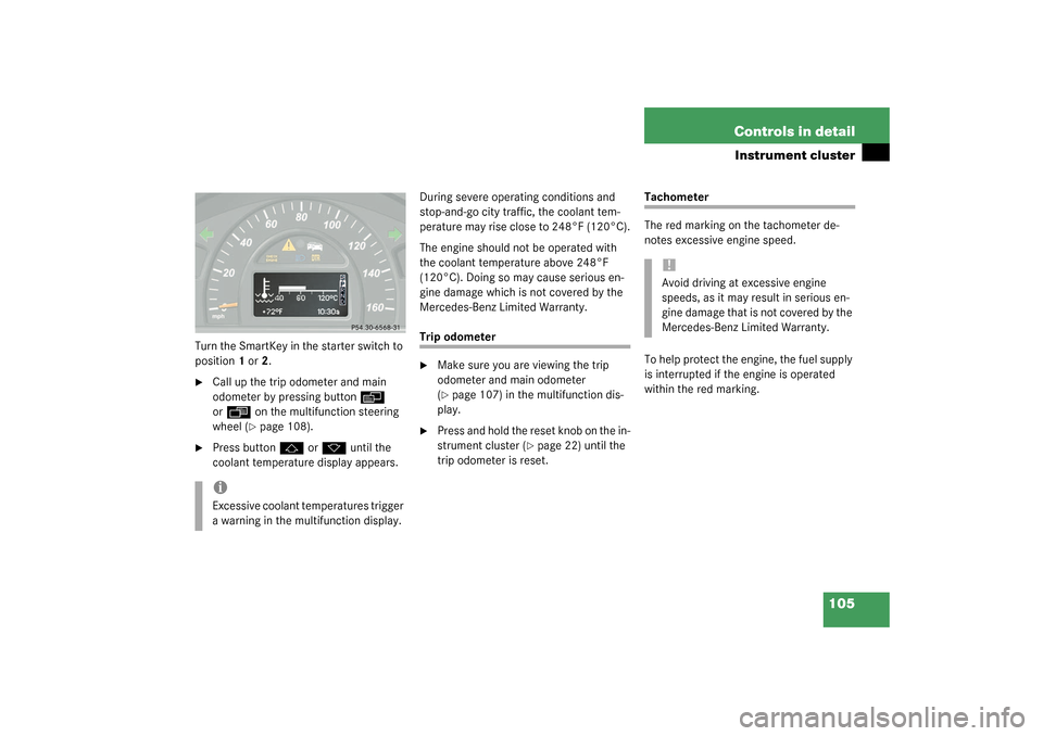 MERCEDES-BENZ C240 4MATIC WAGON 2003 S203 Owners Manual 105 Controls in detail
Instrument cluster
Turn the SmartKey in the starter switch to 
position1 or2.
Call up the trip odometer and main 
odometer by pressing button
è
 
or
ÿ
 on the multifunction s
