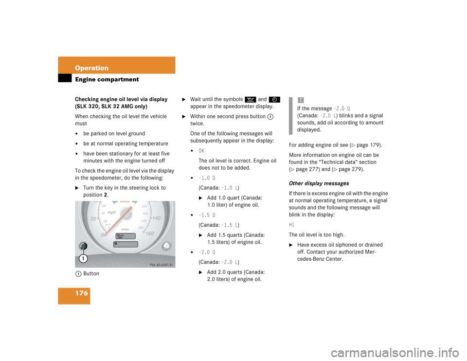 MERCEDES-BENZ SLK32AMG 2004 R171 User Guide 176 OperationEngine compartmentChecking engine oil level via display 
(SLK 320, SLK 32 AMG only)
When checking the oil level the vehicle 
must
be parked on level ground

be at normal operating tempe