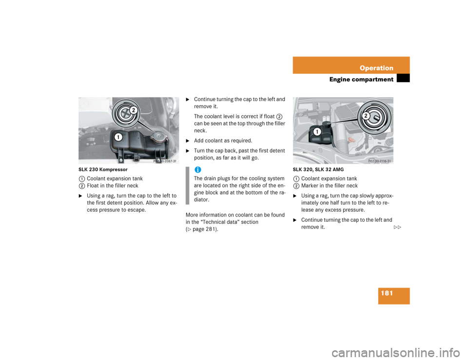 MERCEDES-BENZ SLK230 2004 R171 Owners Manual 181 Operation
Engine compartment
SLK 230 Kompressor1Coolant expansion tank
2Float in the filler neck
Using a rag, turn the cap to the left to 
the first detent position. Allow any ex-
cess pressure t