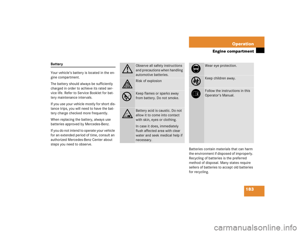 MERCEDES-BENZ SLK230 2004 R171 Owners Manual 183 Operation
Engine compartment
Battery
Your vehicle’s battery is located in the en-
gine compartment.
The battery should always be sufficiently 
charged in order to achieve its rated ser-
vice lif