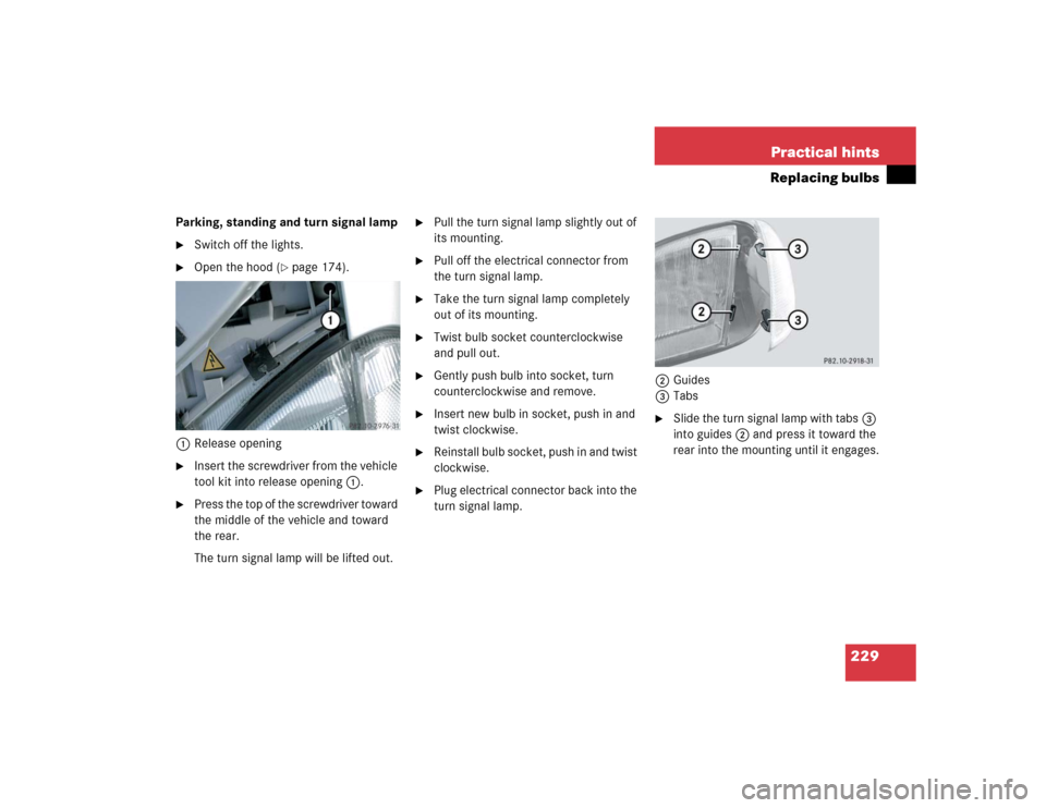 MERCEDES-BENZ SLK230 2004 R171 Owners Manual 229 Practical hints
Replacing bulbs
Parking, standing and turn signal lamp
Switch off the lights.

Open the hood (
page 174).
1Release opening

Insert the screwdriver from the vehicle 
tool kit in