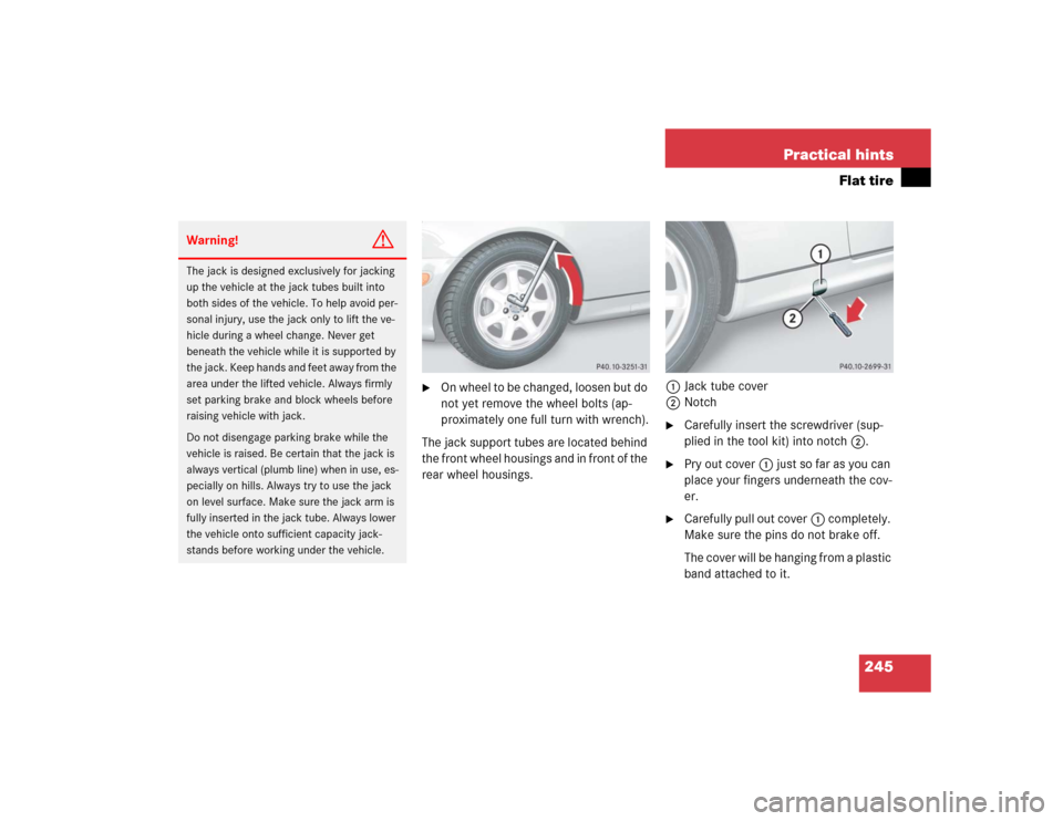 MERCEDES-BENZ SLK230 2004 R171 Owners Manual 245 Practical hints
Flat tire

On wheel to be changed, loosen but do 
not yet remove the wheel bolts (ap-
proximately one full turn with wrench).
The jack support tubes are located behind 
the front 