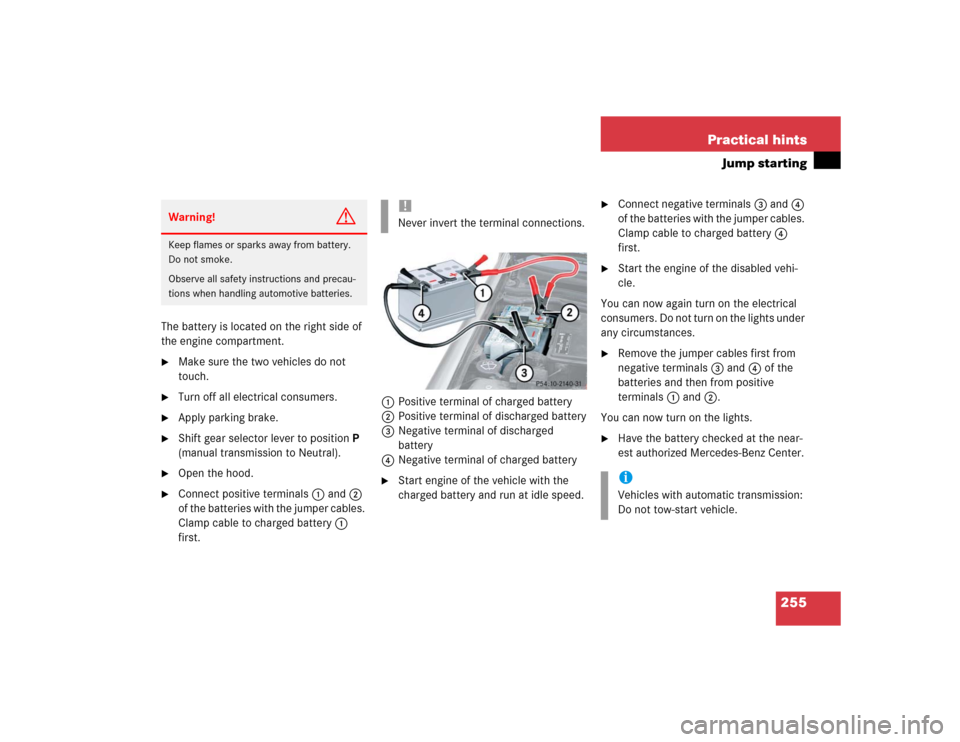 MERCEDES-BENZ SLK32AMG 2004 R171 Owners Manual 255 Practical hints
Jump starting
The battery is located on the right side of 
the engine compartment.
Make sure the two vehicles do not 
touch.

Turn off all electrical consumers.

Apply parking b