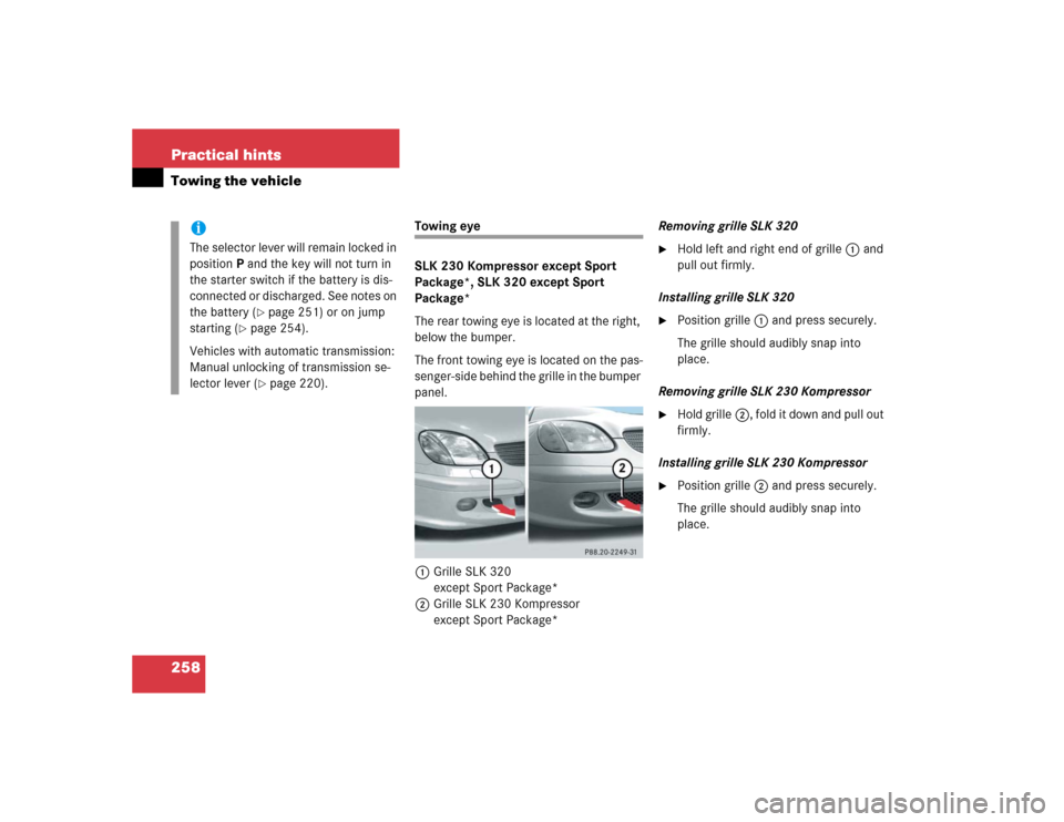 MERCEDES-BENZ SLK230 2004 R171 Owners Manual 258 Practical hintsTowing the vehicle
Towing eye
SLK 230 Kompressor except Sport 
Package*, SLK 320 except Sport 
Package*
The rear towing eye is located at the right, 
below the bumper.
The front tow