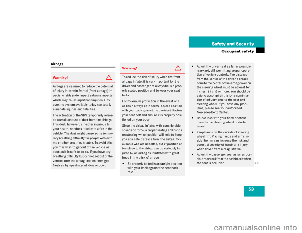 MERCEDES-BENZ SLK230 2004 R171 Owners Manual 53 Safety and Security
Occupant safety
AirbagsWarning!
G
Airbags are designed to reduce the potential 
of injury in certain frontal (front airbags) im-
pacts, or side (side impact airbags) impacts 
wh
