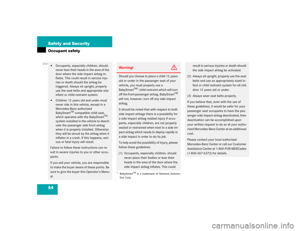 MERCEDES-BENZ SLK230 2004 R171 Owners Manual 54 Safety and SecurityOccupant safety
Occupants, especially children, should 
never lean their heads in the area of the 
door where the side impact airbag in-
flates. This could result in serious inj
